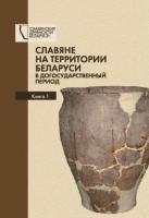 ред. Коваленя, А.А. Славяне на территории Беларуси в догосударственный период В 2 томах