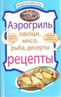 Аэрогриль. Овощи, мясо, рыба, десерты. Рецепты