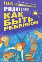 Гиппенрейтер, Ю.Б. Родителям: Как быть ребенком. Хрестоматия