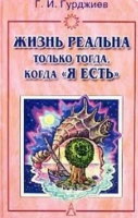 Гурджиев, И.Г. Жизнь реальна только тогда, когда "Я есть"
